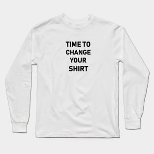 it’s time to change your shirt Long Sleeve T-Shirt